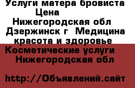 Услуги матера бровиста › Цена ­ 150-400 - Нижегородская обл., Дзержинск г. Медицина, красота и здоровье » Косметические услуги   . Нижегородская обл.